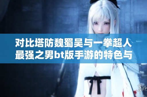 对比塔防魏蜀吴与一拳超人最强之男bt版手游的特色与玩法分析