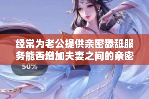 经常为老公提供亲密舔舐服务能否增加夫妻之间的亲密感