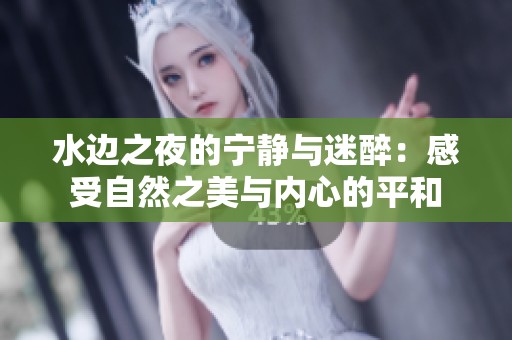 水边之夜的宁静与迷醉：感受自然之美与内心的平和
