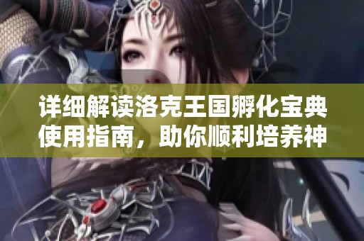 详细解读洛克王国孵化宝典使用指南，助你顺利培养神奇洛克