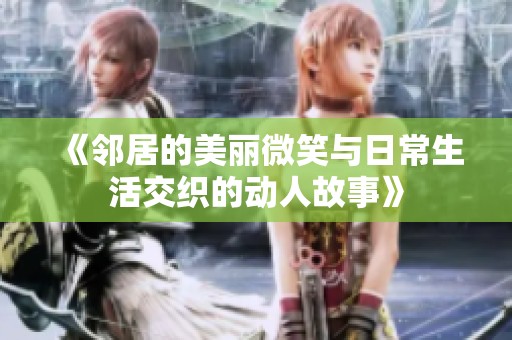 《邻居的美丽微笑与日常生活交织的动人故事》