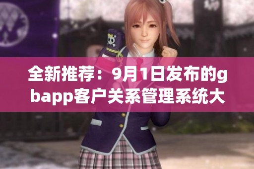 全新推荐：9月1日发布的gbapp客户关系管理系统大揭秘