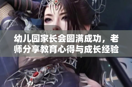 幼儿园家长会圆满成功，老师分享教育心得与成长经验