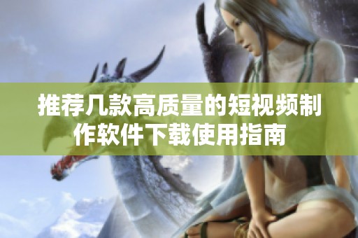推荐几款高质量的短视频制作软件下载使用指南