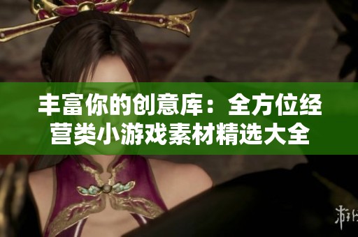 丰富你的创意库：全方位经营类小游戏素材精选大全