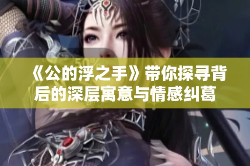 《公的浮之手》带你探寻背后的深层寓意与情感纠葛