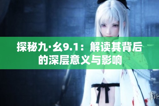 探秘九·幺9.1：解读其背后的深层意义与影响