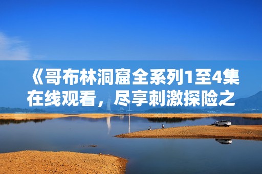 《哥布林洞窟全系列1至4集在线观看，尽享刺激探险之旅》