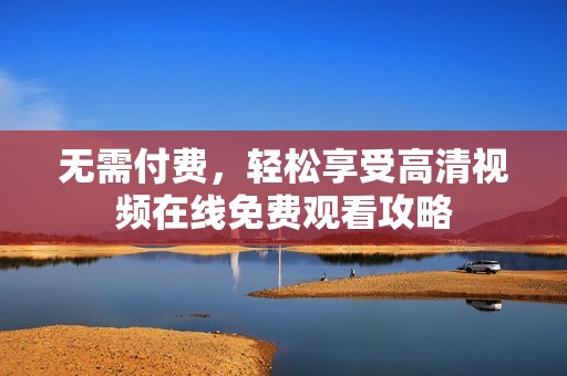 无需付费，轻松享受高清视频在线免费观看攻略