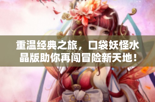 重温经典之旅，口袋妖怪水晶版助你再闯冒险新天地！