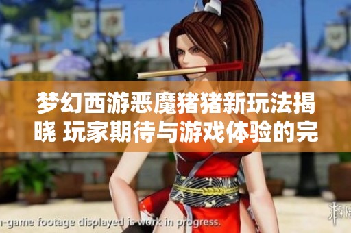 梦幻西游恶魔猪猪新玩法揭晓 玩家期待与游戏体验的完美结合