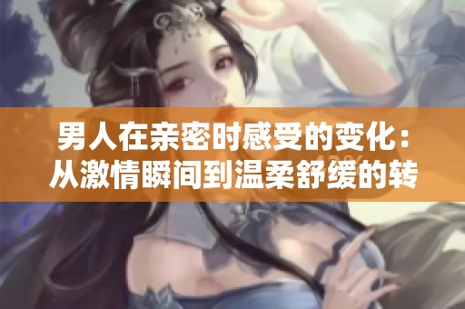 男人在亲密时感受的变化：从激情瞬间到温柔舒缓的转变