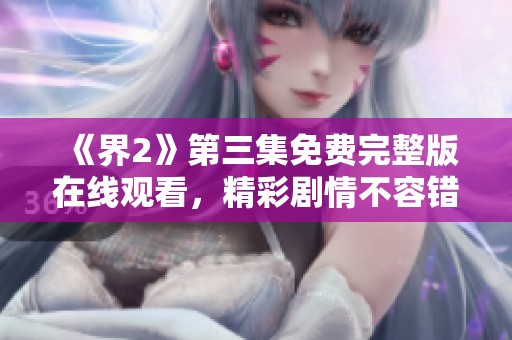 《界2》第三集免费完整版在线观看，精彩剧情不容错过