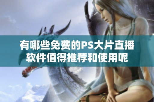 有哪些免费的PS大片直播软件值得推荐和使用呢