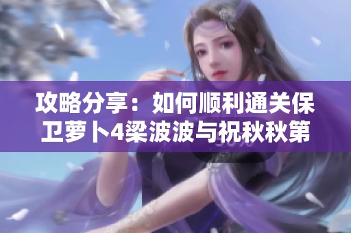 攻略分享：如何顺利通关保卫萝卜4梁波波与祝秋秋第12关
