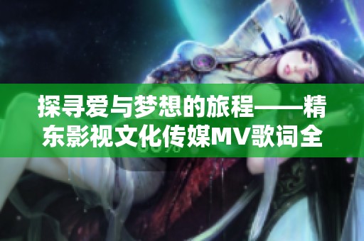 探寻爱与梦想的旅程——精东影视文化传媒MV歌词全新解读