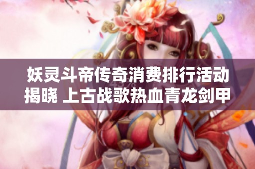妖灵斗帝传奇消费排行活动揭晓 上古战歌热血青龙剑甲全新玩法上线