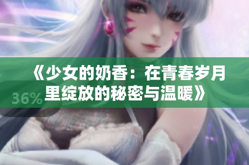 《少女的奶香：在青春岁月里绽放的秘密与温暖》