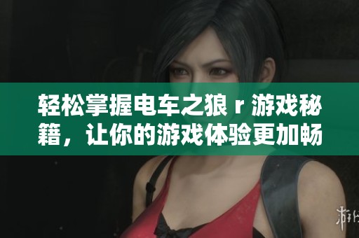 轻松掌握电车之狼 r 游戏秘籍，让你的游戏体验更加畅快无比