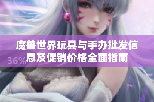 魔兽世界玩具与手办批发信息及促销价格全面指南