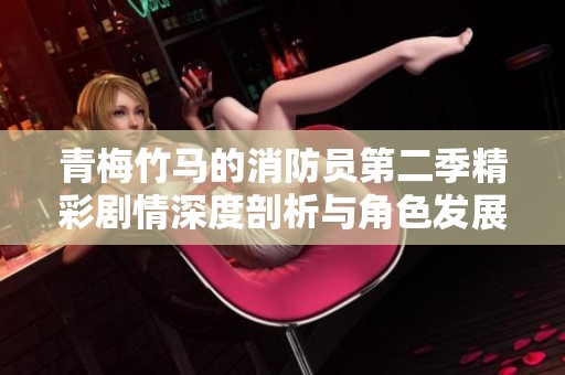 青梅竹马的消防员第二季精彩剧情深度剖析与角色发展探讨
