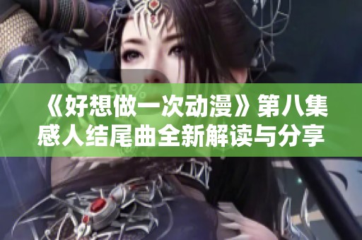 《好想做一次动漫》第八集感人结尾曲全新解读与分享