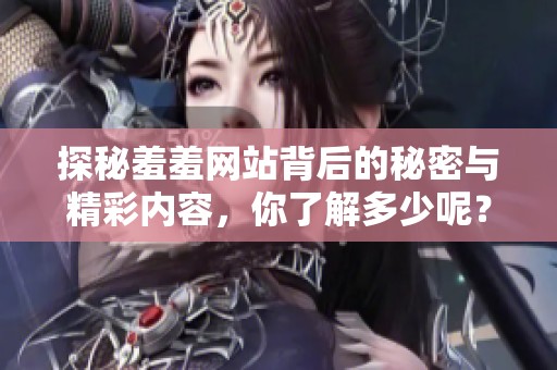 探秘羞羞网站背后的秘密与精彩内容，你了解多少呢？