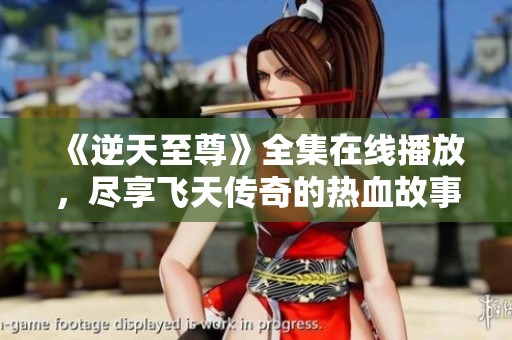 《逆天至尊》全集在线播放，尽享飞天传奇的热血故事！