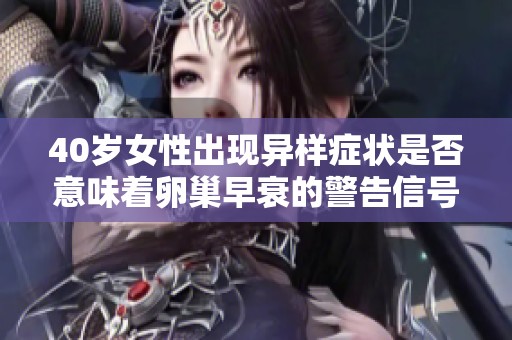 40岁女性出现异样症状是否意味着卵巢早衰的警告信号？