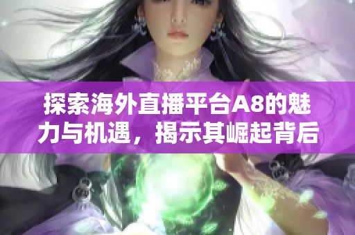 探索海外直播平台A8的魅力与机遇，揭示其崛起背后的秘密