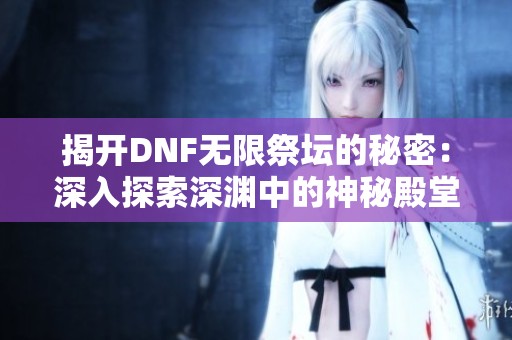 揭开DNF无限祭坛的秘密：深入探索深渊中的神秘殿堂