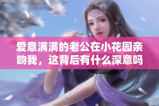 爱意满满的老公在小花园亲吻我，这背后有什么深意吗