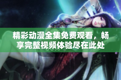 精彩动漫全集免费观看，畅享完整视频体验尽在此处