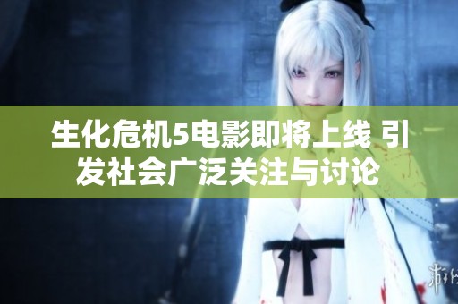 生化危机5电影即将上线 引发社会广泛关注与讨论