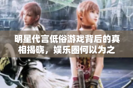明星代言低俗游戏背后的真相揭晓，娱乐圈何以为之