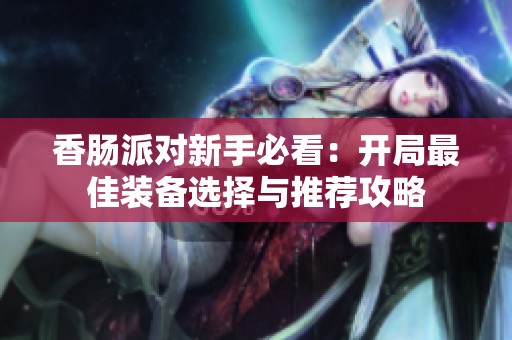 香肠派对新手必看：开局最佳装备选择与推荐攻略