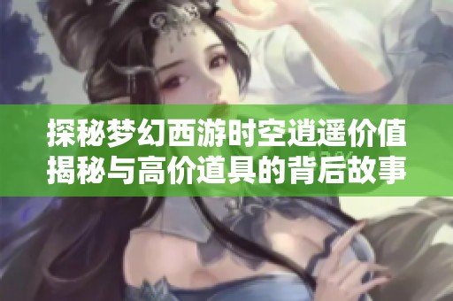 探秘梦幻西游时空逍遥价值揭秘与高价道具的背后故事