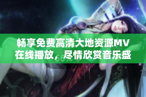 畅享免费高清大地资源MV在线播放，尽情欣赏音乐盛宴