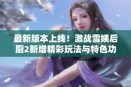 最新版本上线！激战雪姨后厨2新增精彩玩法与特色功能解析