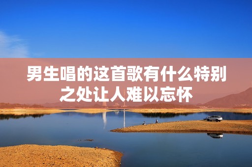男生唱的这首歌有什么特别之处让人难以忘怀