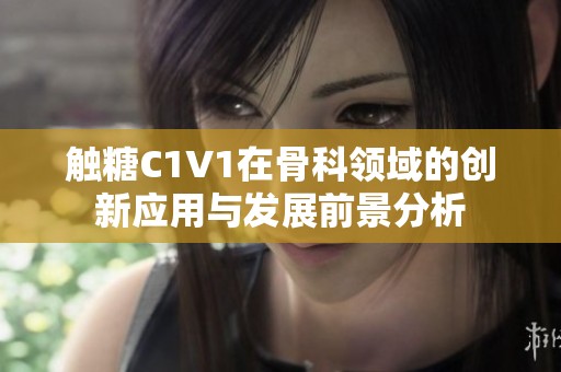 触糖C1V1在骨科领域的创新应用与发展前景分析