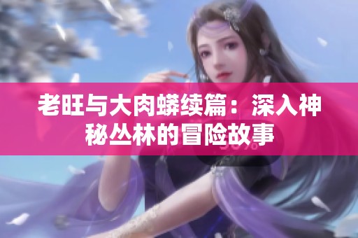 老旺与大肉蟒续篇：深入神秘丛林的冒险故事