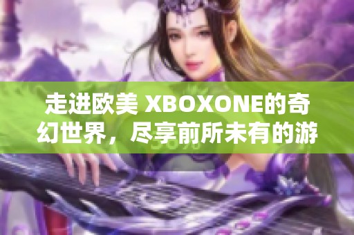 走进欧美 XBOXONE的奇幻世界，尽享前所未有的游戏盛宴