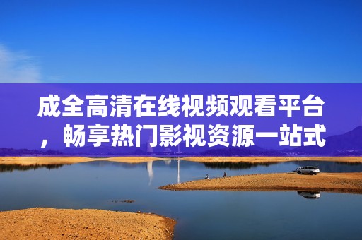 成全高清在线视频观看平台，畅享热门影视资源一站式体验
