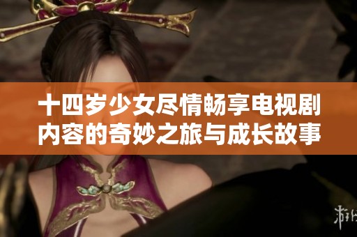 十四岁少女尽情畅享电视剧内容的奇妙之旅与成长故事