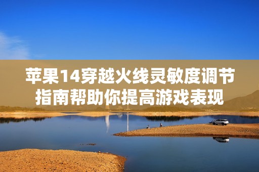 苹果14穿越火线灵敏度调节指南帮助你提高游戏表现