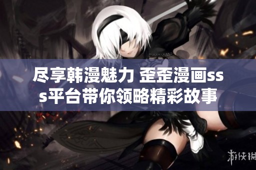 尽享韩漫魅力 歪歪漫画sss平台带你领略精彩故事