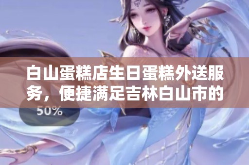 白山蛋糕店生日蛋糕外送服务，便捷满足吉林白山市的甜蜜需求
