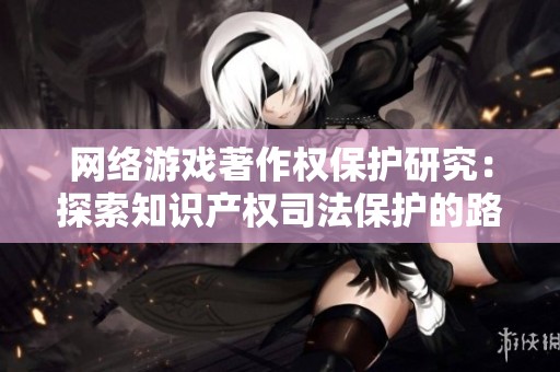 网络游戏著作权保护研究：探索知识产权司法保护的路径与对策