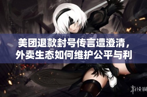 美团退款封号传言遭澄清，外卖生态如何维护公平与利益保障